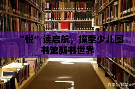 “悅”讀啟航，探索少兒圖書館新書世界