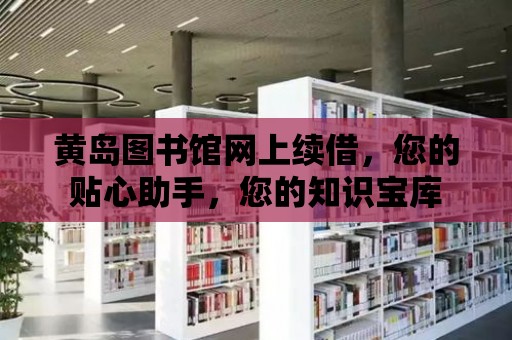 黃島圖書館網上續借，您的貼心助手，您的知識寶庫