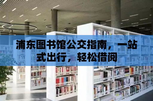 浦東圖書館公交指南，一站式出行，輕松借閱