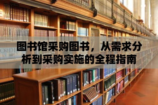 圖書館采購圖書，從需求分析到采購實施的全程指南