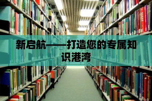 新啟航——打造您的專屬知識港灣