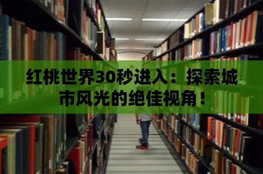 紅桃世界30秒進入：探索城市風光的絕佳視角！