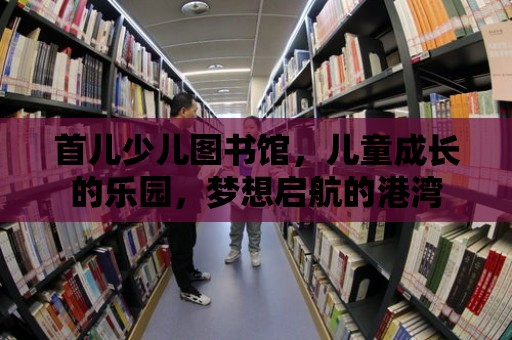 首兒少兒圖書館，兒童成長的樂園，夢想啟航的港灣