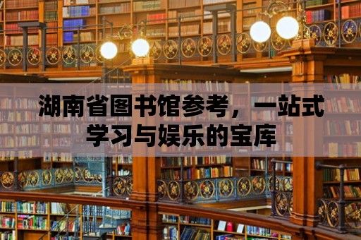 湖南省圖書館參考，一站式學習與娛樂的寶庫