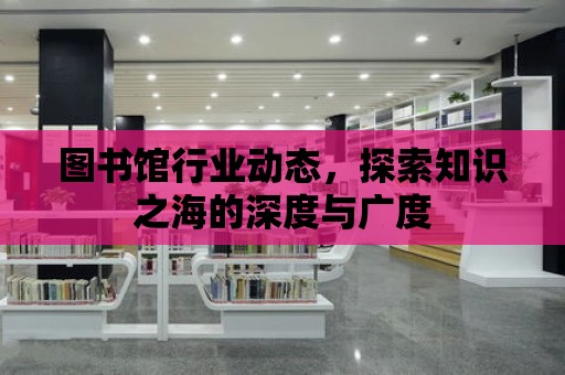 圖書館行業動態，探索知識之海的深度與廣度