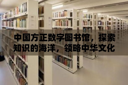 中國方正數(shù)字圖書館，探索知識的海洋，領(lǐng)略中華文化的魅力