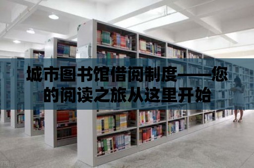 城市圖書館借閱制度——您的閱讀之旅從這里開始