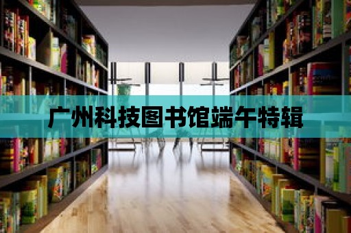 廣州科技圖書館端午特輯