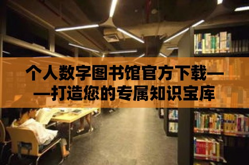 個(gè)人數(shù)字圖書館官方下載——打造您的專屬知識(shí)寶庫(kù)