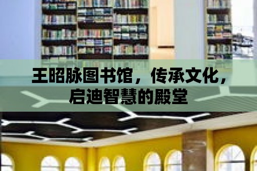 王昭脈圖書館，傳承文化，啟迪智慧的殿堂