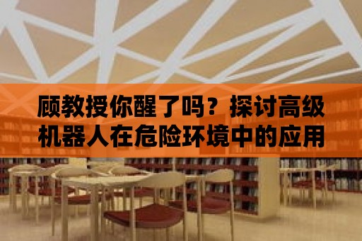 顧教授你醒了嗎？探討高級機器人在危險環境中的應用