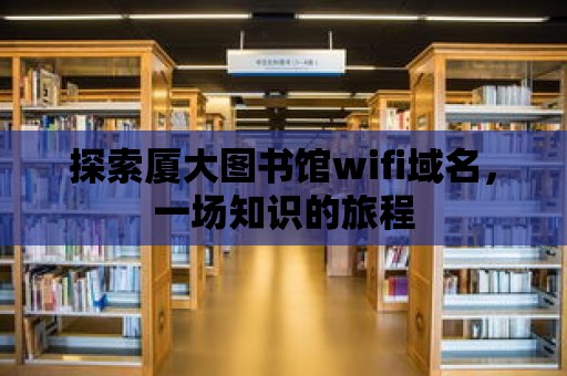 探索廈大圖書館wifi域名，一場知識的旅程