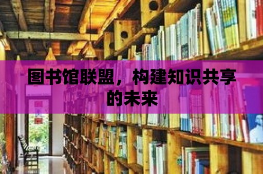 圖書館聯(lián)盟，構(gòu)建知識(shí)共享的未來