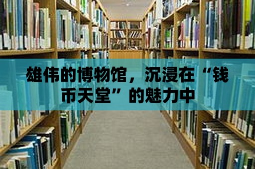 雄偉的博物館，沉浸在“錢幣天堂”的魅力中