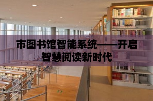 市圖書館智能系統——開啟智慧閱讀新時代