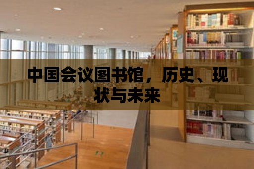 中國會議圖書館，歷史、現狀與未來