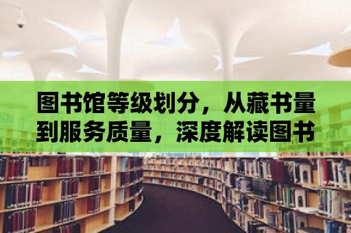 圖書館等級劃分，從藏書量到服務質量，深度解讀圖書館的魅力