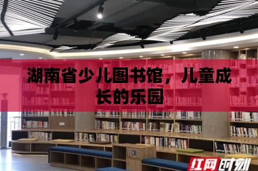 湖南省少兒圖書館，兒童成長的樂園