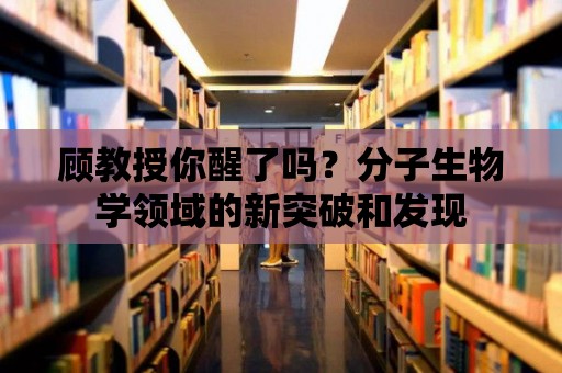 顧教授你醒了嗎？分子生物學領域的新突破和發現