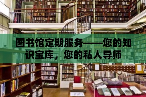 圖書館定期服務——您的知識寶庫，您的私人導師