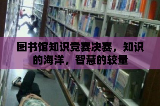 圖書館知識競賽決賽，知識的海洋，智慧的較量