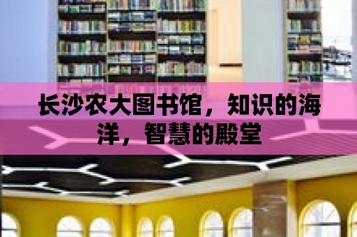 長沙農大圖書館，知識的海洋，智慧的殿堂