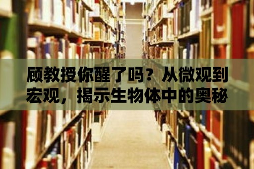 顧教授你醒了嗎？從微觀到宏觀，揭示生物體中的奧秘