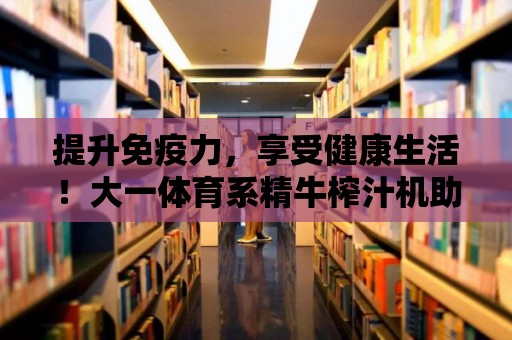 提升免疫力，享受健康生活！大一體育系精牛榨汁機助您輕松制作高效果汁