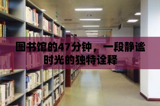 圖書館的47分鐘，一段靜謐時光的獨特詮釋