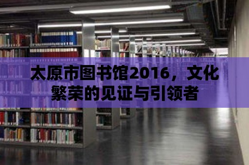 太原市圖書館2016，文化繁榮的見證與引領者