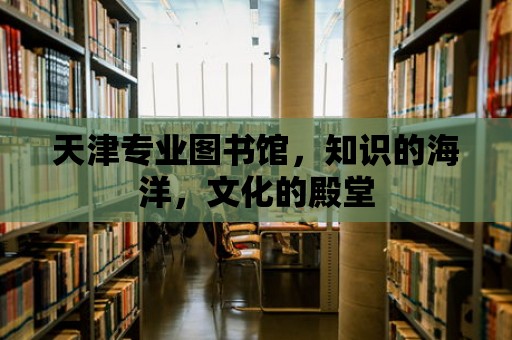 天津專業圖書館，知識的海洋，文化的殿堂