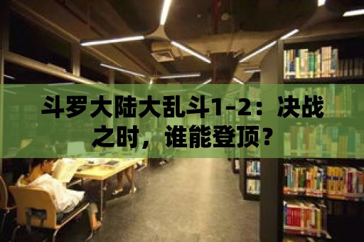 斗羅大陸大亂斗1–2：決戰(zhàn)之時，誰能登頂？