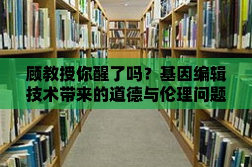 顧教授你醒了嗎？基因編輯技術帶來的道德與倫理問題討論