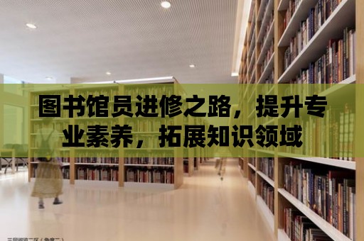 圖書館員進修之路，提升專業素養，拓展知識領域