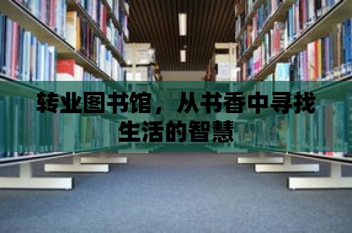 轉(zhuǎn)業(yè)圖書館，從書香中尋找生活的智慧