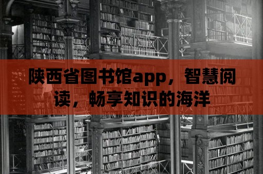 陜西省圖書館app，智慧閱讀，暢享知識的海洋