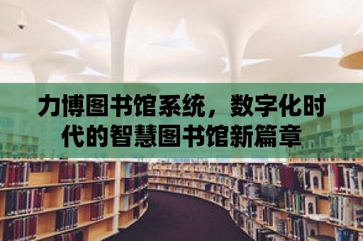 力博圖書館系統(tǒng)，數(shù)字化時代的智慧圖書館新篇章