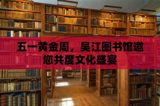 五一黃金周，吳江圖書館邀您共度文化盛宴