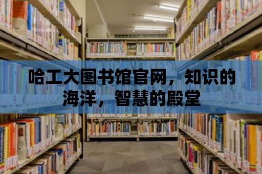 哈工大圖書館官網，知識的海洋，智慧的殿堂