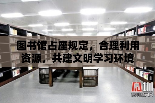 圖書館占座規定，合理利用資源，共建文明學習環境