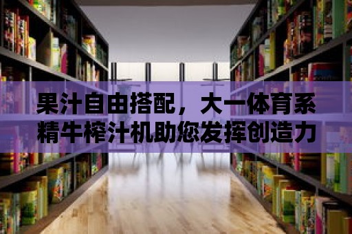 果汁自由搭配，大一體育系精牛榨汁機助您發揮創造力