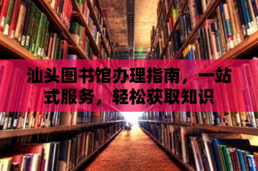 汕頭圖書館辦理指南，一站式服務(wù)，輕松獲取知識(shí)