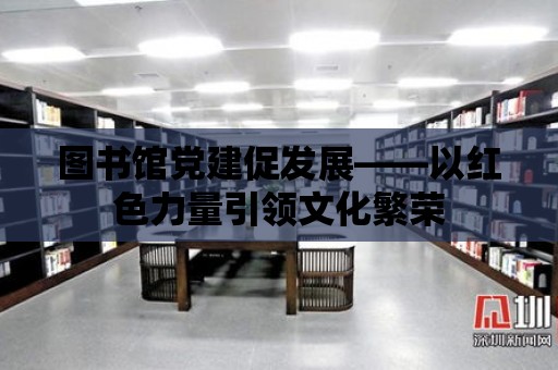 圖書館黨建促發展——以紅色力量引領文化繁榮