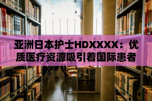 亞洲日本護(hù)士HDXXXX：優(yōu)質(zhì)醫(yī)療資源吸引著國際患者