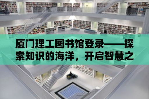 廈門理工圖書館登錄——探索知識的海洋，開啟智慧之旅