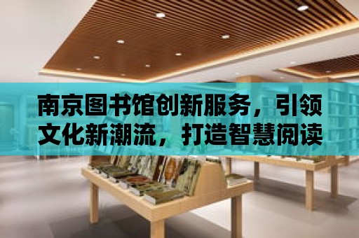 南京圖書館創新服務，引領文化新潮流，打造智慧閱讀空間