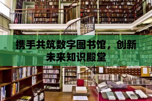 攜手共筑數字圖書館，創新未來知識殿堂