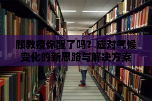 顧教授你醒了嗎？應對氣候變化的新思路與解決方案