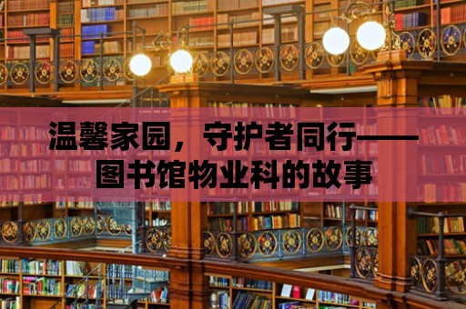 溫馨家園，守護(hù)者同行——圖書館物業(yè)科的故事