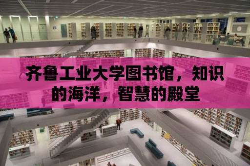 齊魯工業大學圖書館，知識的海洋，智慧的殿堂